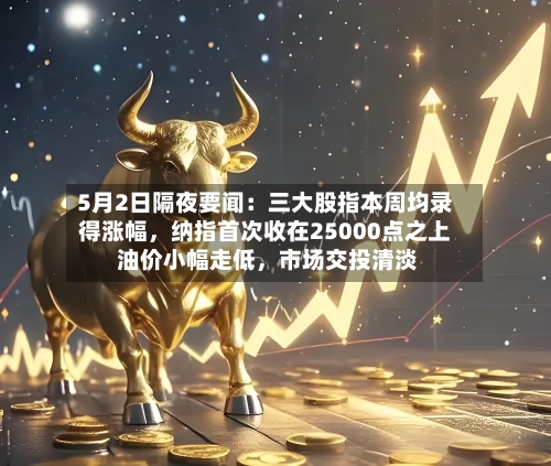 5月2日隔夜要闻：三大股指本周均录得涨幅	，纳指首次收在25000点之上 油价小幅走低，市场交投清淡-第1张图片