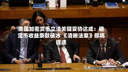 美国加密货币立法关键妥协达成:稳定币收益条款破冰 《清晰法案》即将提速-第1张图片