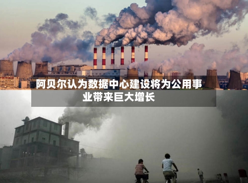 阿贝尔认为数据中心建设将为公用事业带来巨大增长-第1张图片