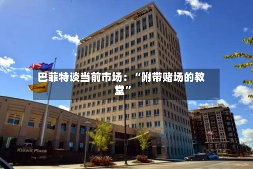 巴菲特谈当前市场：“附带赌场的教堂”-第2张图片