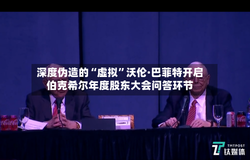 深度伪造的“虚拟	”沃伦·巴菲特开启伯克希尔年度股东大会问答环节-第2张图片