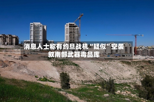 消息人士称有约旦战机“疑似”空袭叙南部武器毒品库-第3张图片