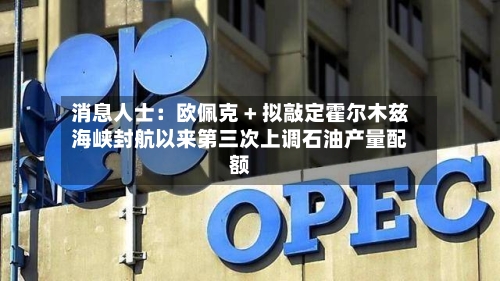 消息人士：欧佩克 + 拟敲定霍尔木兹海峡封航以来第三次上调石油产量配额-第1张图片