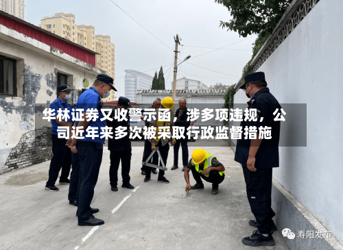 华林证券又收警示函，涉多项违规，公司近年来多次被采取行政监督措施-第1张图片