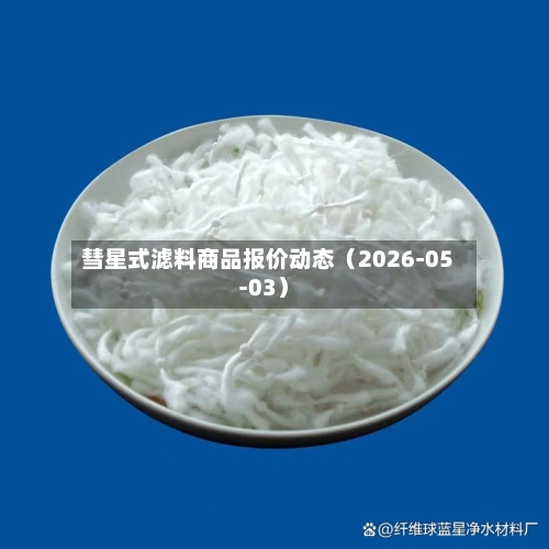 彗星式滤料商品报价动态（2026-05-03）-第1张图片