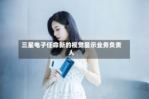 三星电子任命新的视觉显示业务负责人-第1张图片