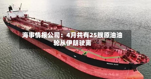 海事情报公司：4月共有25艘原油油轮从伊朗驶离-第1张图片