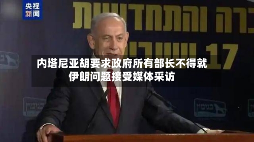 内塔尼亚胡要求政府所有部长不得就伊朗问题接受媒体采访-第1张图片