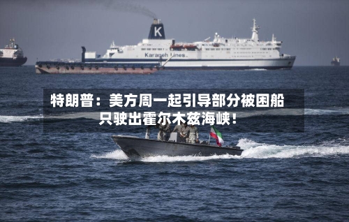 特朗普：美方周一起引导部分被困船只驶出霍尔木兹海峡！-第1张图片