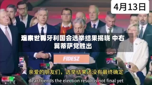 远东世界观察：匈牙利国会选举结果揭晓 中右翼蒂萨党胜出-第1张图片