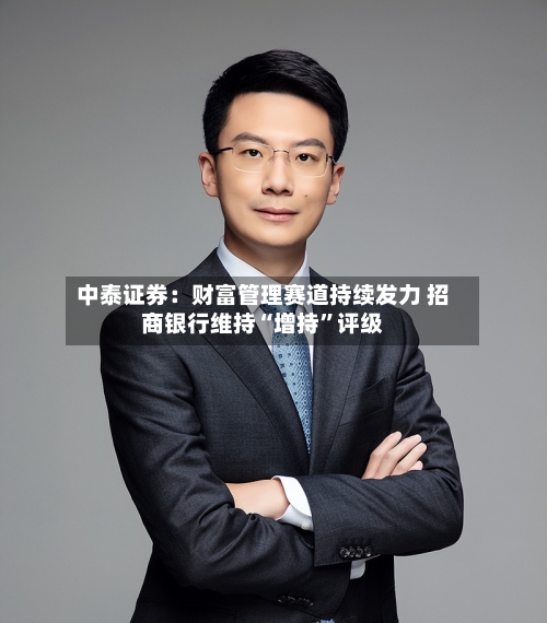 中泰证券：财富管理赛道持续发力 招商银行维持“增持	”评级-第1张图片