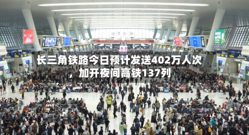 长三角铁路今日预计发送402万人次，加开夜间高铁137列-第3张图片