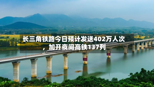 长三角铁路今日预计发送402万人次，加开夜间高铁137列-第2张图片