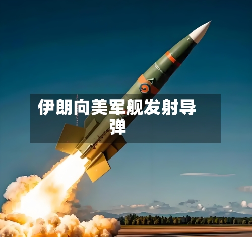 伊朗向美军舰发射导弹-第1张图片