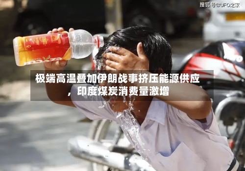 极端高温叠加伊朗战事挤压能源供应，印度煤炭消费量激增-第2张图片