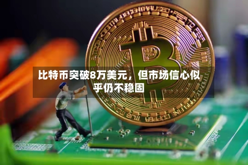 比特币突破8万美元	，但市场信心似乎仍不稳固-第1张图片