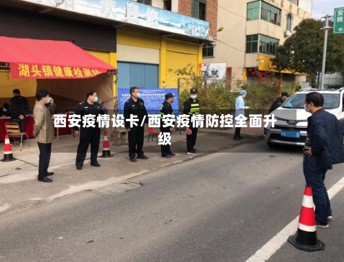 西安疫情设卡/西安疫情防控全面升级-第1张图片