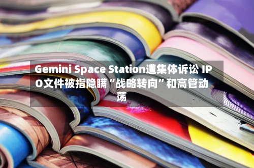 Gemini Space Station遭集体诉讼 IPO文件被指隐瞒“战略转向”和高管动荡-第1张图片
