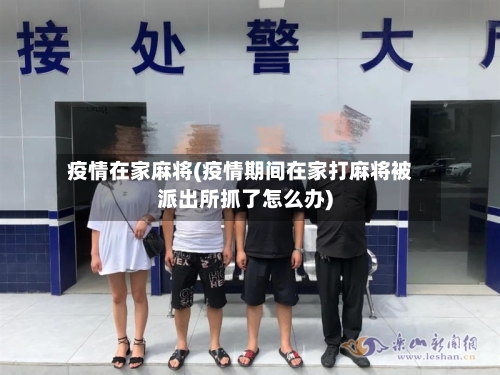 疫情在家麻将(疫情期间在家打麻将被派出所抓了怎么办)-第1张图片
