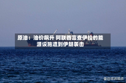 原油：油价飙升 阿联酋富查伊拉的能源设施遭到伊朗袭击-第1张图片