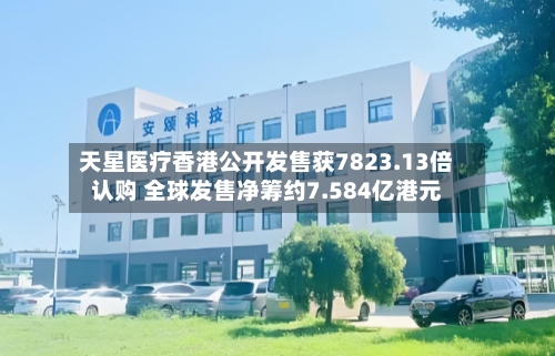 天星医疗香港公开发售获7823.13倍认购 全球发售净筹约7.584亿港元-第2张图片
