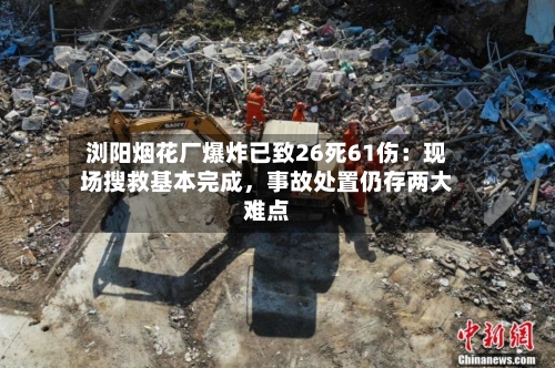浏阳烟花厂爆炸已致26死61伤：现场搜救基本完成，事故处置仍存两大难点-第1张图片