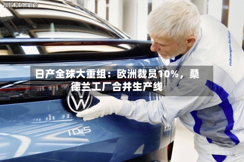 日产全球大重组：欧洲裁员10%	，桑德兰工厂合并生产线-第2张图片