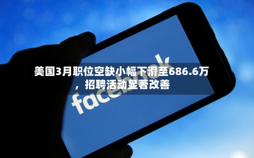 美国3月职位空缺小幅下滑至686.6万，招聘活动显著改善-第3张图片