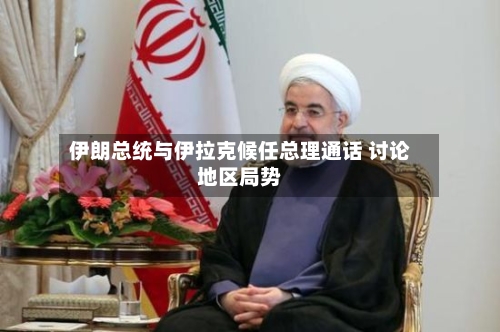 伊朗总统与伊拉克候任总理通话 讨论地区局势-第1张图片