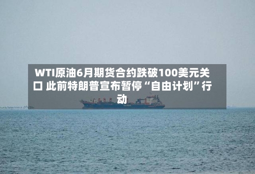 WTI原油6月期货合约跌破100美元关口 此前特朗普宣布暂停“自由计划”行动-第1张图片
