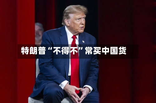特朗普“不得不”常买中国货-第1张图片
