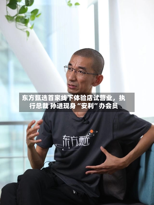 东方甄选首家线下体验店试营业，执行总裁 孙进现身“安利	”办会员-第1张图片