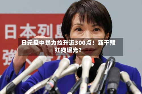 日元盘中暴力拉升近300点！新干预红线曝光？-第2张图片