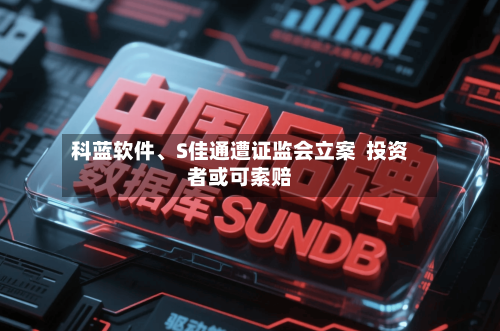 科蓝软件	、S佳通遭证监会立案  投资者或可索赔-第2张图片