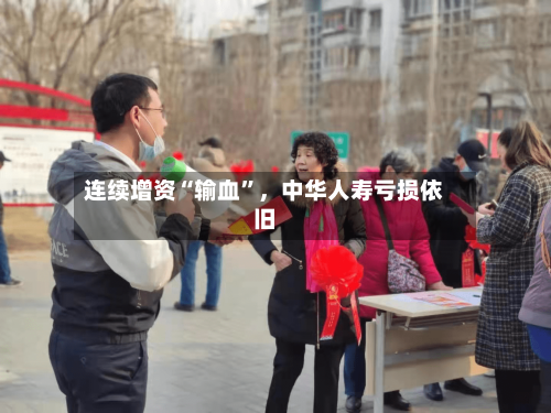 连续增资“输血	”，中华人寿亏损依旧-第1张图片