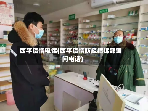 西平疫情电话(西平疫情防控指挥部询问电话)-第2张图片