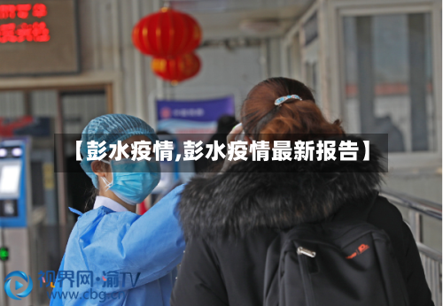 【彭水疫情,彭水疫情最新报告】-第1张图片