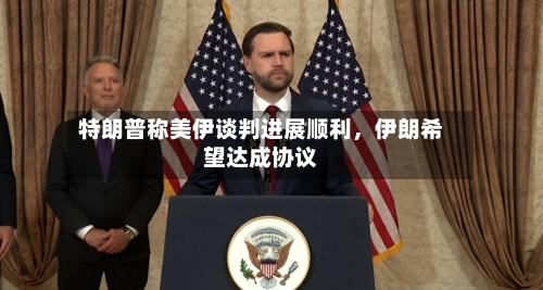 特朗普称美伊谈判进展顺利，伊朗希望达成协议-第3张图片