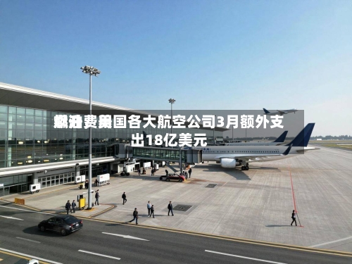燃油费用飙升	，美国各大航空公司3月额外支出18亿美元-第1张图片