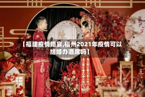 【福建疫情婚宴,福州2021年疫情可以结婚办酒席吗】-第3张图片