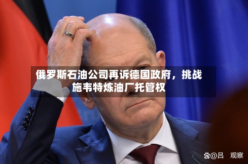 俄罗斯石油公司再诉德国政府	，挑战施韦特炼油厂托管权-第3张图片