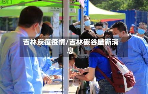 吉林炭疽疫情/吉林碳谷最新消息-第2张图片