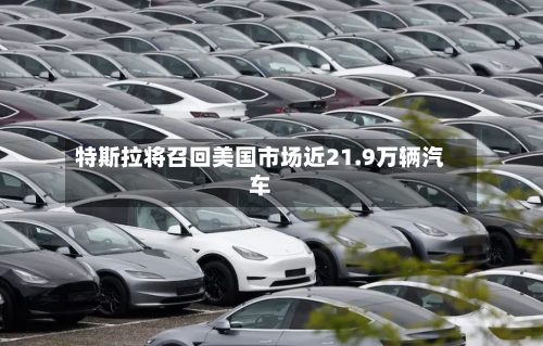 特斯拉将召回美国市场近21.9万辆汽车-第3张图片