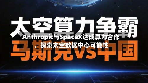 Anthropic与SpaceX达成算力合作，探索太空数据中心可能性-第1张图片