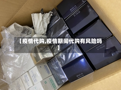 【疫情代购,疫情期间代购有风险吗】-第1张图片