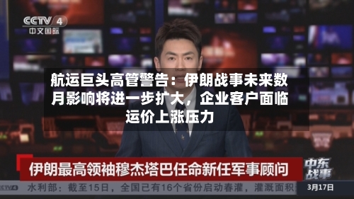 航运巨头高管警告：伊朗战事未来数月影响将进一步扩大，企业客户面临运价上涨压力-第3张图片