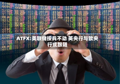 ATFX:美联储按兵不动 英央行与欧央行或跟随-第1张图片