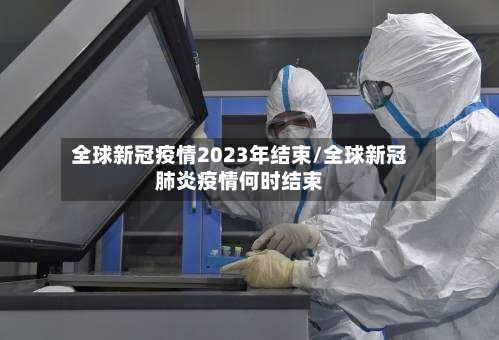 全球新冠疫情2023年结束/全球新冠肺炎疫情何时结束-第1张图片