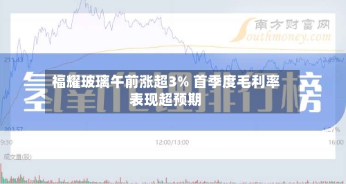 福耀玻璃午前涨超3% 首季度毛利率表现超预期-第1张图片