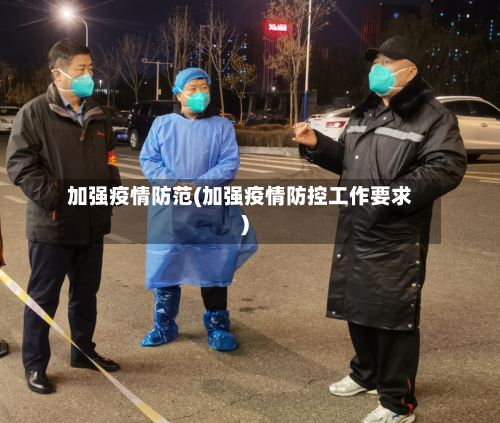 加强疫情防范(加强疫情防控工作要求)-第2张图片